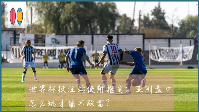 世界杯投注站使用指南：亚洲盘口怎么玩才能不踩雷？