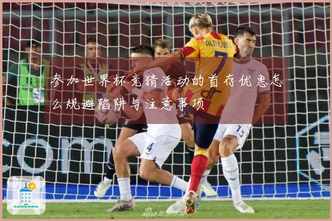 参加世界杯竞猜活动的首存优惠怎么规避陷阱与注意事项